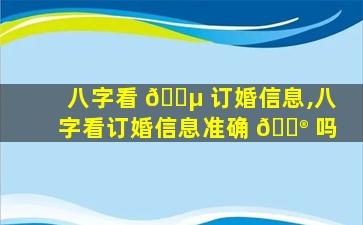 八字看 🌵 订婚信息,八字看订婚信息准确 💮 吗